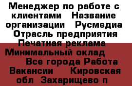 Менеджер по работе с клиентами › Название организации ­ Русмедиа › Отрасль предприятия ­ Печатная реклама › Минимальный оклад ­ 50 000 - Все города Работа » Вакансии   . Кировская обл.,Захарищево п.